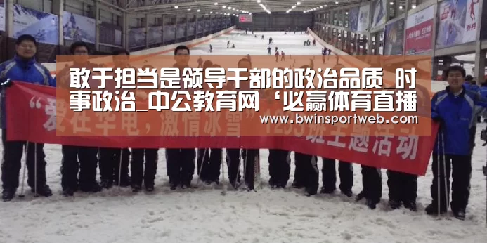 敢于担当是领导干部的政治品质_时事政治_中公教育网‘必赢体育直播’(图2) 必赢体育