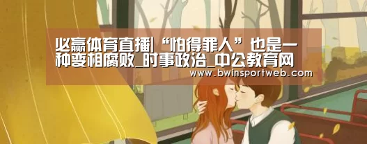 必赢体育直播|“怕得罪人”也是一种变相腐败_时事政治_中公教育网(图2) 必赢体育